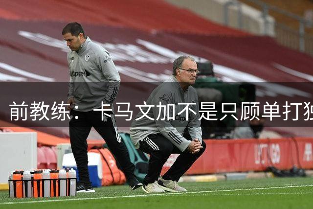 前教练：卡马文加不是只顾单打独斗的球员，他重视球队利益