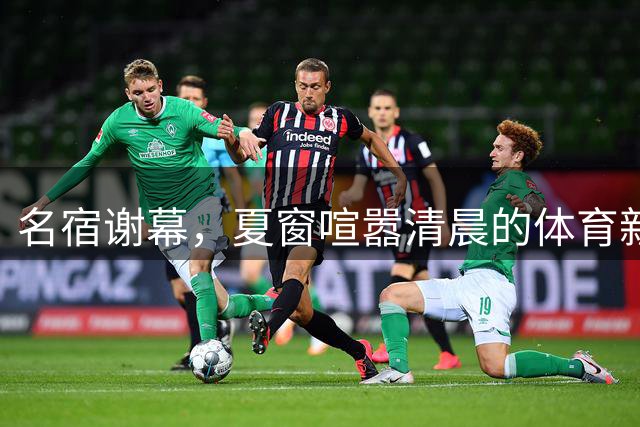 名宿谢幕，夏窗喧嚣清晨的体育新闻栏，突然被一条消息击中