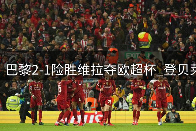 巴黎2-1险胜维拉夺欧超杯 登贝莱传射建功显神威