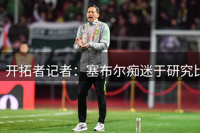 开拓者记者：塞布尔痴迷于研究比赛录像 这一点与雷迪克极其合拍