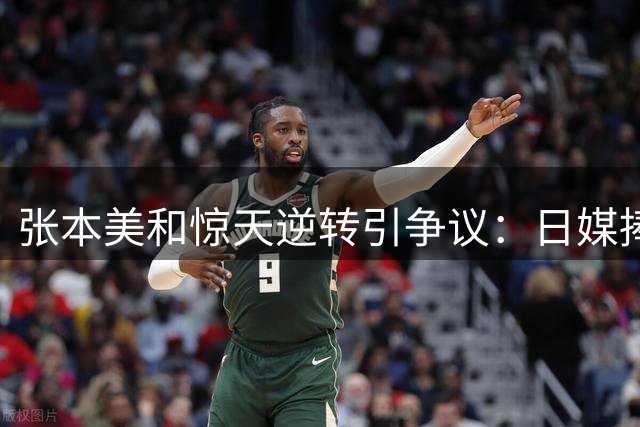 张本美和惊天逆转引争议：日媒捧杀言论遭网友集体反驳