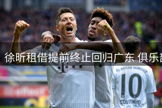 徐昕租借提前终止回归广东 俱乐部支持其海外发展计划