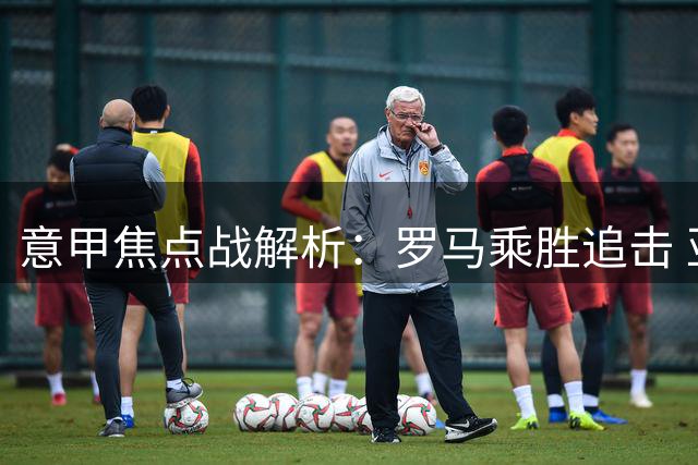 意甲焦点战解析：罗马乘胜追击 亚特兰大遇挑战