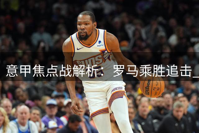意甲焦点战解析：罗马乘胜追击 亚特兰大遇挑战