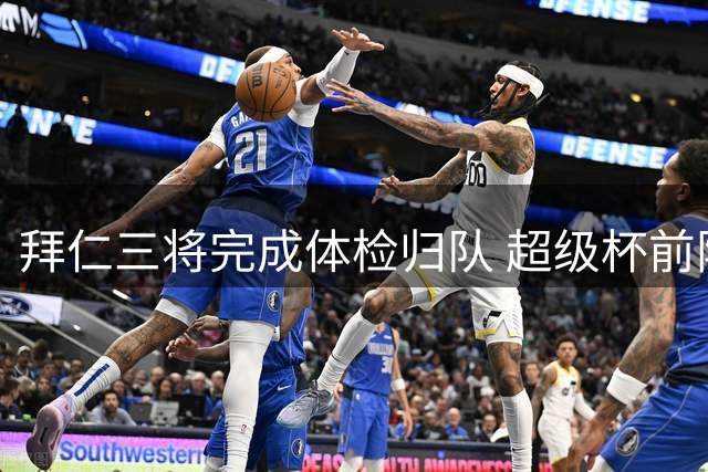 拜仁三将完成体检归队 超级杯前阵容齐整