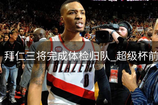 拜仁三将完成体检归队 超级杯前阵容齐整