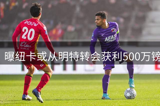 曝纽卡或从明特转会获利500万镑 二转条款暗藏玄机