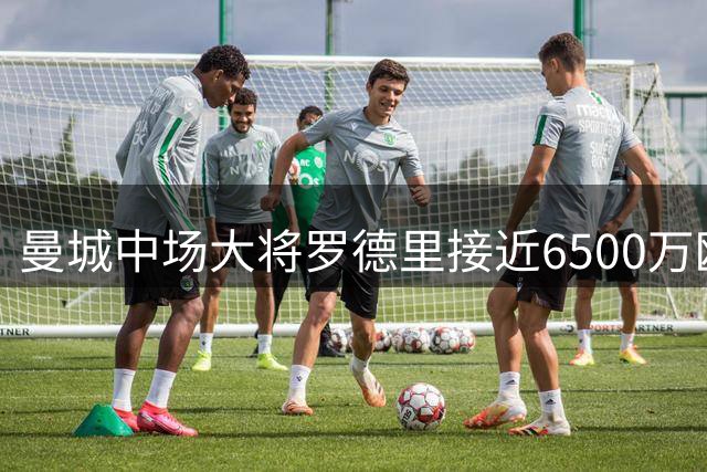 曼城中场大将罗德里接近6500万欧转会皇马 双方谈判取得突破