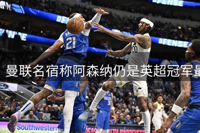 曼联名宿称阿森纳仍是英超冠军最大热门 红魔尚不具备争冠实力