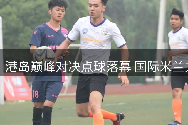 港岛巅峰对决点球落幕 国际米兰力克曼城摘得桂冠