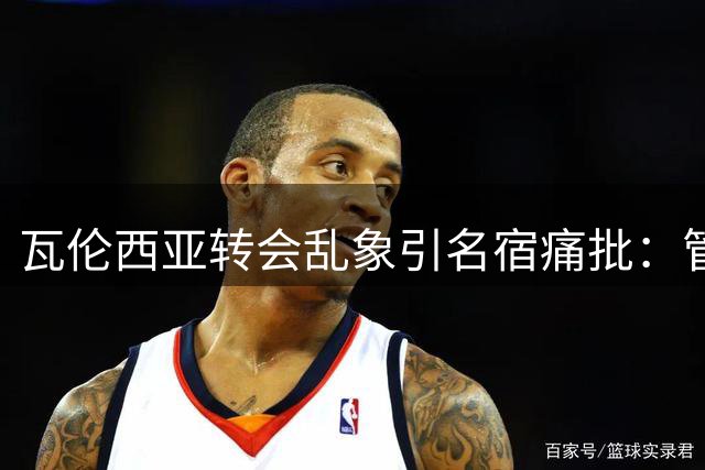 瓦伦西亚转会乱象引名宿痛批：管理层无能让球队迷失方向