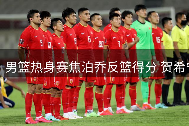 男篮热身赛焦泊乔反篮得分 贺希宁上篮创下10分优势