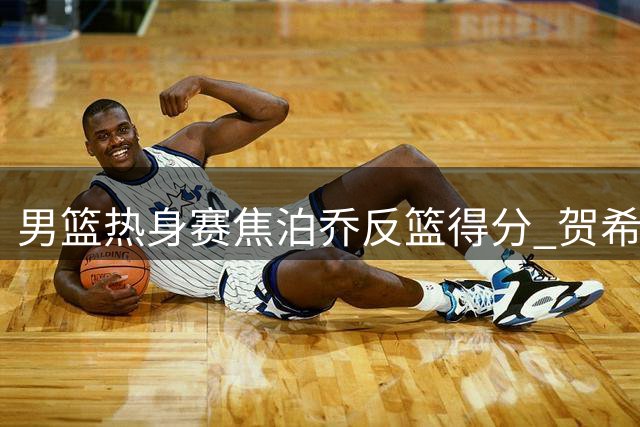 男篮热身赛焦泊乔反篮得分 贺希宁上篮创下10分优势