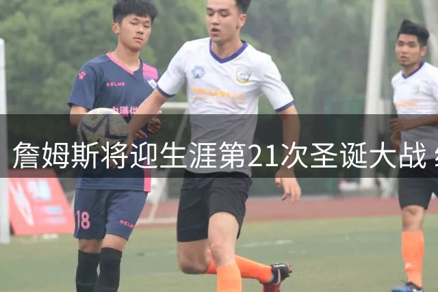 詹姆斯将迎生涯第21次圣诞大战 继续书写NBA传奇
