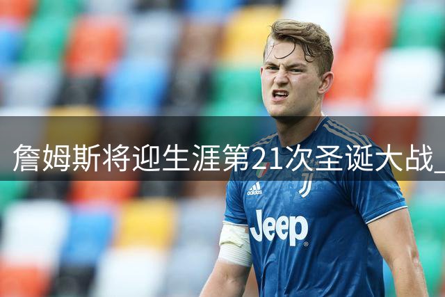 詹姆斯将迎生涯第21次圣诞大战 继续书写NBA传奇
