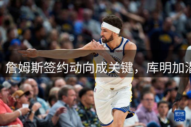 詹姆斯签约动向成关键，库明加潜在交易陷入僵局