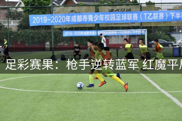 足彩赛果：枪手逆转蓝军 红魔平局爆冷