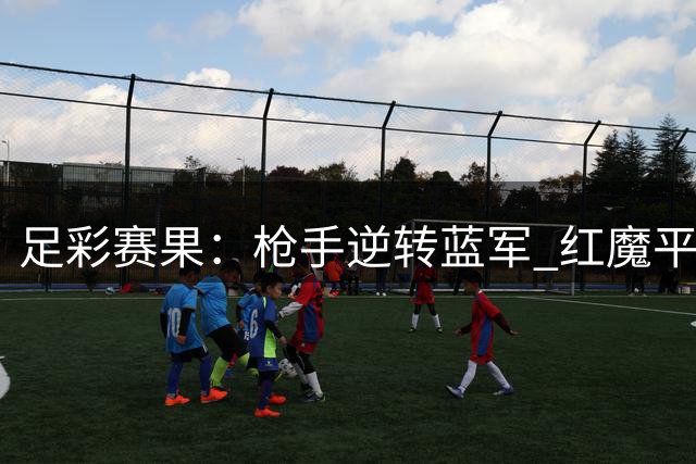 足彩赛果：枪手逆转蓝军 红魔平局爆冷
