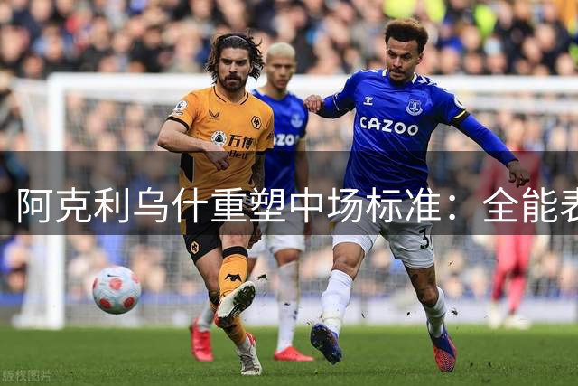 阿克利乌什重塑中场标准：全能表现引领法甲新潮流