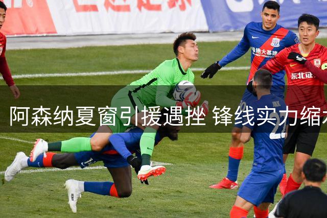 阿森纳夏窗引援遇挫 锋线实力缩水