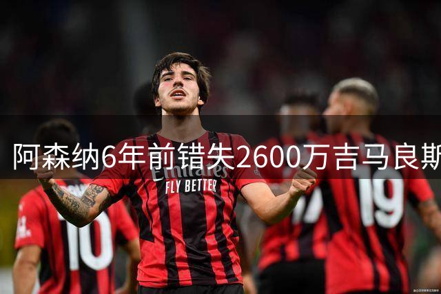 阿森纳6年前错失2600万吉马良斯，今夏花7500万英镑才如愿