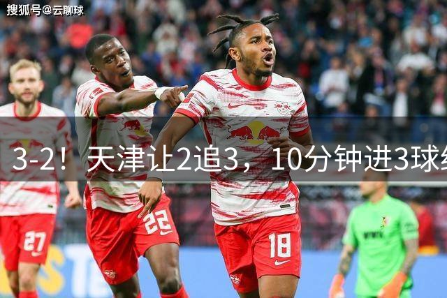 3-2！天津让2追3，10分钟进3球绝杀云南，迎来4连胜脱离降级区