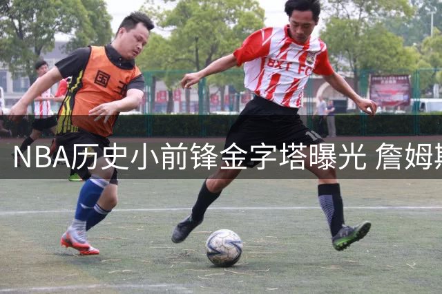 NBA历史小前锋金字塔曝光 詹姆斯登顶引热议 杜兰特小卡排名暗藏玄机